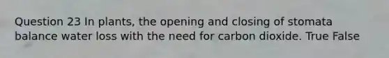 Question 23 In plants, the opening and closing of stomata balance water loss with the need for carbon dioxide. True False
