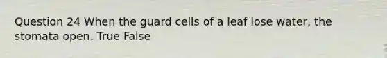 Question 24 When the guard cells of a leaf lose water, the stomata open. True False