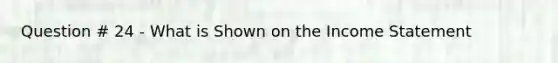 Question # 24 - What is Shown on the Income Statement