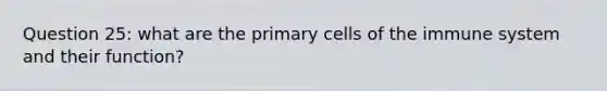 Question 25: what are the primary cells of the immune system and their function?