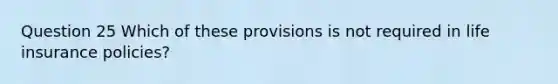 Question 25 Which of these provisions is not required in life insurance policies?