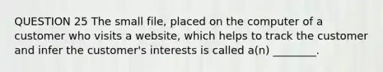 QUESTION 25 The small file, placed on the computer of a customer who visits a website, which helps to track the customer and infer the customer's interests is called a(n) ________.