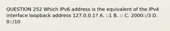 QUESTION 252 Which IPv6 address is the equivalent of the IPv4 interface loopback address 127.0.0.1? A. ::1 B. :: C. 2000::/3 D. 0::/10