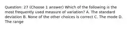 Question: 27 (Choose 1 answer) Which of the following is the most frequently used measure of variation? A. The standard deviation B. None of the other choices is correct C. The mode D. The range