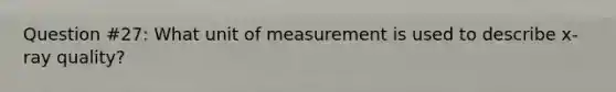 Question #27: What unit of measurement is used to describe x-ray quality?