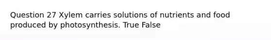 Question 27 Xylem carries solutions of nutrients and food produced by photosynthesis. True False