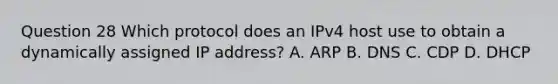 Question 28 Which protocol does an IPv4 host use to obtain a dynamically assigned IP address? A. ARP B. DNS C. CDP D. DHCP