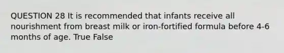 QUESTION 28 It is recommended that infants receive all nourishment from breast milk or iron-fortified formula before 4-6 months of age. True False