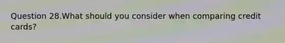 Question 28.What should you consider when comparing credit cards?