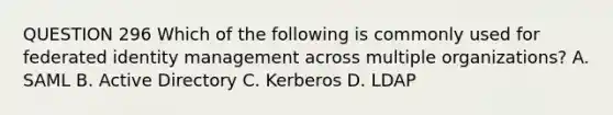 QUESTION 296 Which of the following is commonly used for federated identity management across multiple organizations? A. SAML B. Active Directory C. Kerberos D. LDAP