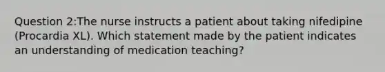 Question 2:The nurse instructs a patient about taking nifedipine (Procardia XL). Which statement made by the patient indicates an understanding of medication teaching?