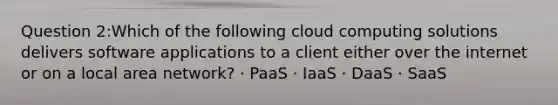 Question 2:Which of the following cloud computing solutions delivers software applications to a client either over the internet or on a local area network? · PaaS · IaaS · DaaS · SaaS