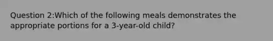 Question 2:Which of the following meals demonstrates the appropriate portions for a 3-year-old child?