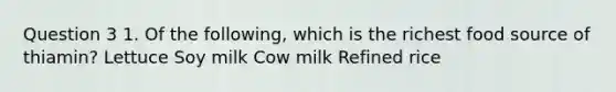 Question 3 1. Of the following, which is the richest food source of thiamin? Lettuce Soy milk Cow milk Refined rice