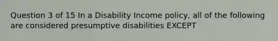 Question 3 of 15 In a Disability Income policy, all of the following are considered presumptive disabilities EXCEPT