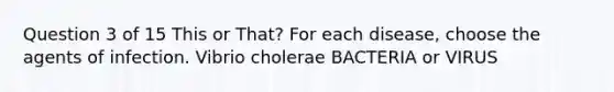 Question 3 of 15 This or That? For each disease, choose the agents of infection. Vibrio cholerae BACTERIA or VIRUS