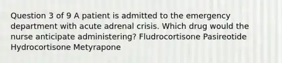 Question 3 of 9 A patient is admitted to the emergency department with acute adrenal crisis. Which drug would the nurse anticipate administering? Fludrocortisone Pasireotide Hydrocortisone Metyrapone