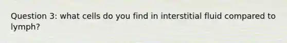 Question 3: what cells do you find in interstitial fluid compared to lymph?