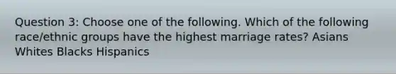 Question 3: Choose one of the following. Which of the following race/ethnic groups have the highest marriage rates? Asians Whites Blacks Hispanics