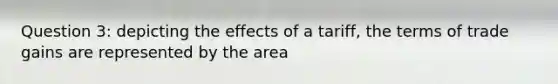 Question 3: depicting the effects of a tariff, the terms of trade gains are represented by the area