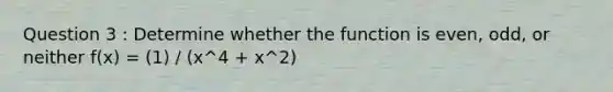 Question 3 : Determine whether the function is even, odd, or neither f(x) = (1) / (x^4 + x^2)