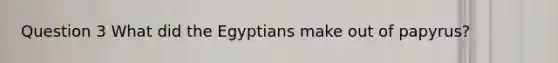 Question 3 What did the Egyptians make out of papyrus?