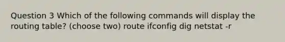 Question 3 Which of the following commands will display the routing table? (choose two) route ifconfig dig netstat -r