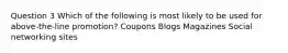 Question 3 Which of the following is most likely to be used for above-the-line promotion? Coupons Blogs Magazines Social networking sites