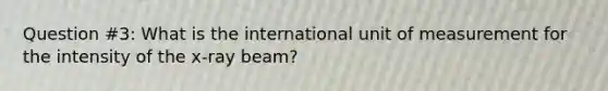 Question #3: What is the international unit of measurement for the intensity of the x-ray beam?