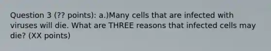 Question 3 (?? points): a.)Many cells that are infected with viruses will die. What are THREE reasons that infected cells may die? (XX points)