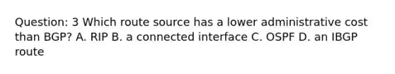 Question: 3 Which route source has a lower administrative cost than BGP? A. RIP B. a connected interface C. OSPF D. an IBGP route