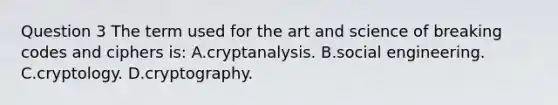 Question 3 The term used for the art and science of breaking codes and ciphers is: A.cryptanalysis. B.social engineering. C.cryptology. D.cryptography.