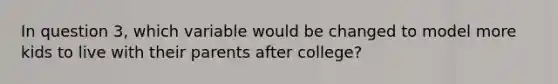 In question 3, which variable would be changed to model more kids to live with their parents after college?