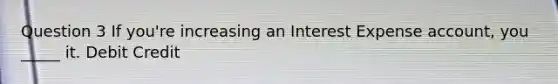 Question 3 If you're increasing an Interest Expense account, you _____ it. D​ebit C​redit