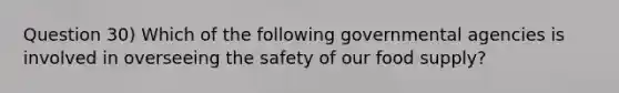 Question 30) Which of the following governmental agencies is involved in overseeing the safety of our food supply?