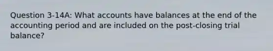 Question 3-14A: What accounts have balances at the end of the accounting period and are included on the post-closing trial balance?