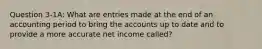 Question 3-1A: What are entries made at the end of an accounting period to bring the accounts up to date and to provide a more accurate net income called?