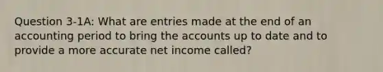 Question 3-1A: What are entries made at the end of an accounting period to bring the accounts up to date and to provide a more accurate net income called?