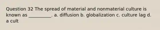 Question 32 The spread of material and nonmaterial culture is known as __________. a. diffusion b. globalization c. culture lag d. a cult