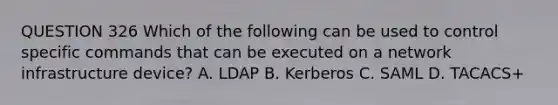 QUESTION 326 Which of the following can be used to control specific commands that can be executed on a network infrastructure device? A. LDAP B. Kerberos C. SAML D. TACACS+