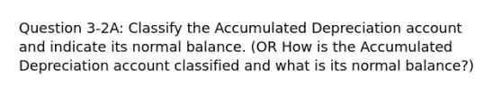 Question 3-2A: Classify the Accumulated Depreciation account and indicate its normal balance. (OR How is the Accumulated Depreciation account classified and what is its normal balance?)