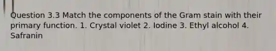 Question 3.3 Match the components of the Gram stain with their primary function. 1. Crystal violet 2. Iodine 3. Ethyl alcohol 4. Safranin