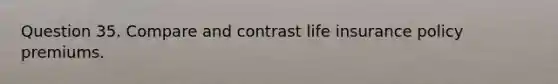 Question 35. Compare and contrast life insurance policy premiums.