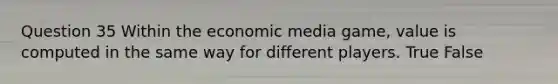 Question 35 Within the economic media game, value is computed in the same way for different players. True False