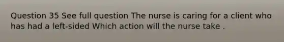 Question 35 See full question The nurse is caring for a client who has had a left-sided Which action will the nurse take .