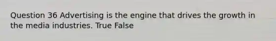 Question 36 Advertising is the engine that drives the growth in the media industries. True False