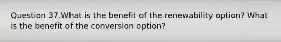 Question 37.What is the benefit of the renewability option? What is the benefit of the conversion option?