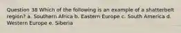 Question 38 Which of the following is an example of a shatterbelt region? a. Southern Africa b. Eastern Europe c. South America d. Western Europe e. Siberia