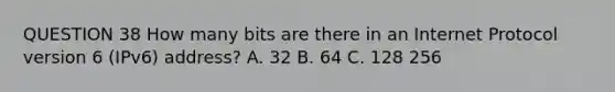 QUESTION 38 How many bits are there in an Internet Protocol version 6 (IPv6) address? A. 32 B. 64 C. 128 256