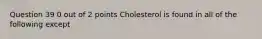 Question 39 0 out of 2 points Cholesterol is found in all of the following except